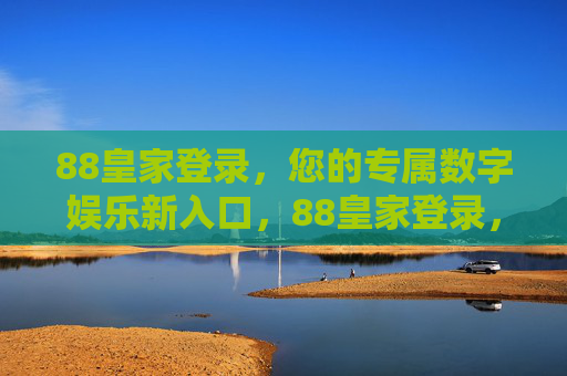 88皇家登录,您的专属数字娱乐新入口,88皇家登录,专属数字娱乐新入口 88皇家登录,您的专属数字娱乐新入口,88皇家登录,专属数字娱乐新入口