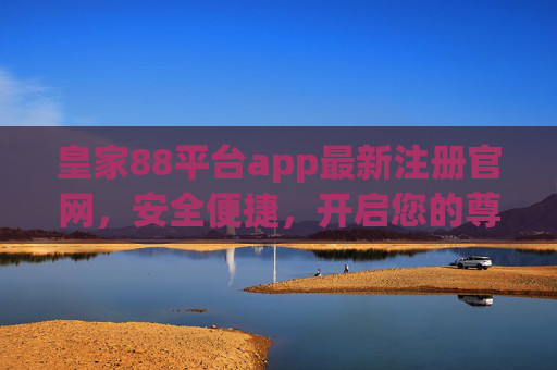 皇家88平台app最新注册官网，安全便捷，开启您的尊享之旅，皇家88最新注册官网，安全便捷，尊享之旅