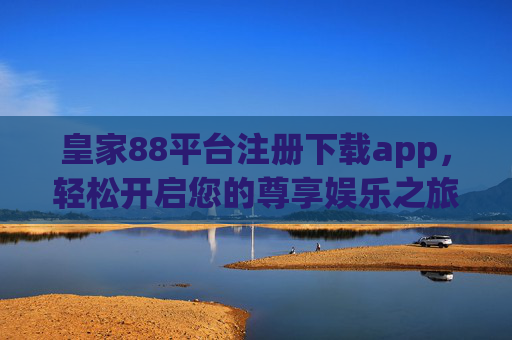 皇家88平台注册下载app，轻松开启您的尊享娱乐之旅，皇家88平台注册下载app，轻松开启尊享娱乐之旅