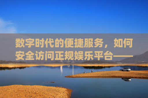 数字时代的便捷服务，如何安全访问正规娱乐平台——以royal皇家88为例