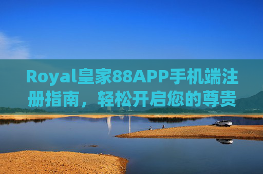 Royal皇家88APP手机端注册指南，轻松开启您的尊贵娱乐之旅，Royal皇家88APP手机端注册指南，轻松开启尊贵娱乐之旅