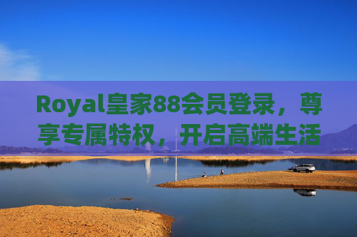 Royal皇家88会员登录，尊享专属特权，开启高端生活新篇章，Royal皇家88会员登录尊享专属特权，开启高端生活新篇章