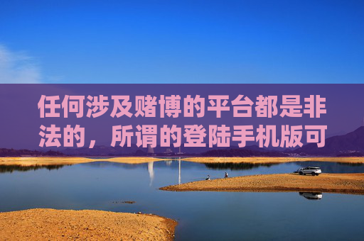 任何涉及赌博的平台都是非法的，所谓的登陆手机版可能是诈骗分子设置的陷阱，旨在诱骗用户参与赌博，进而实施诈骗。我们应当提高警惕，远离任何形式的网络赌博，自觉遵守法律法规，选择合法、健康的娱乐方式，警惕！网络赌博平台非法，手机版或是诈骗陷阱