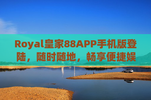 Royal皇家88APP手机版登陆，随时随地，畅享便捷娱乐新体验，Royal皇家88APP手机版，随时随地畅享便捷娱乐新体验