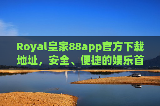 Royal皇家88app官方下载地址，安全、便捷的娱乐首选平台入口，Royal皇家88app官方下载地址，安全便捷的娱乐首选平台入口