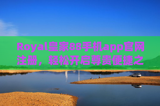 Royal皇家88手机app官网注册，轻松开启尊贵便捷之旅，Royal皇家88手机app注册，开启尊贵便捷之旅