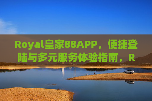 Royal皇家88APP，便捷登陆与多元服务体验指南，Royal皇家88APP，便捷登陆与多元服务体验指南