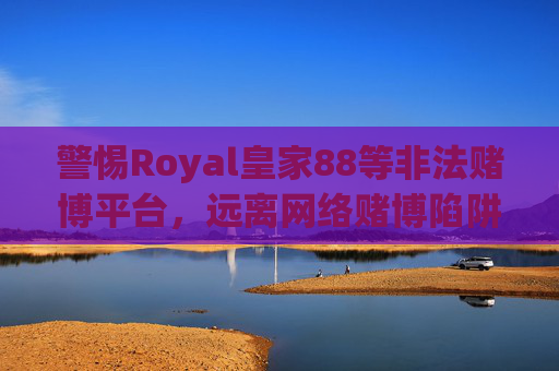 警惕Royal皇家88等非法赌博平台，远离网络赌博陷阱，警惕Royal皇家88等非法赌博平台，远离网络赌博陷阱