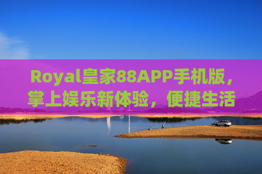 Royal皇家88APP手机版，掌上娱乐新体验，便捷生活添乐趣，Royal皇家88手机版，掌上娱乐新体验，便捷生活添乐趣