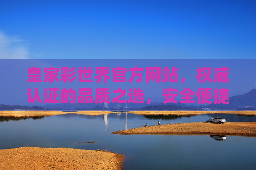 皇家彩世界官方网站，权威认证的品质之选，安全便捷的娱乐平台，皇家彩世界，权威认证的安全便捷品质娱乐平台