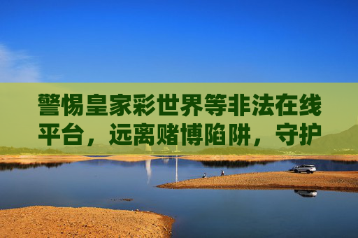 警惕皇家彩世界等非法在线平台，远离赌博陷阱，守护财产安全，警惕皇家彩世界等非法在线平台，远离赌博陷阱守护财产安全