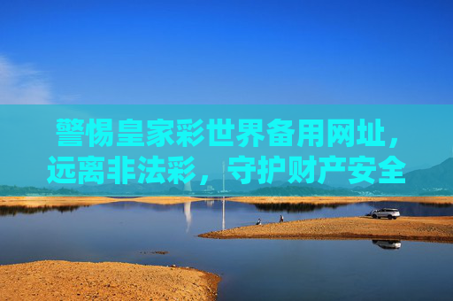警惕皇家彩世界备用网址，远离非法彩，守护财产安全，警惕皇家彩世界备用网址 远离非法彩 守护财产安全