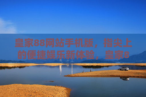 皇家88网站手机版，指尖上的便捷娱乐新体验，皇家88手机版，指尖上的便捷娱乐新体验