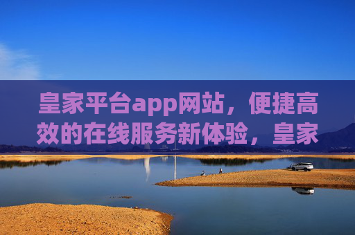 皇家平台app网站，便捷高效的在线服务新体验，皇家平台app网站，便捷高效的在线服务新体验