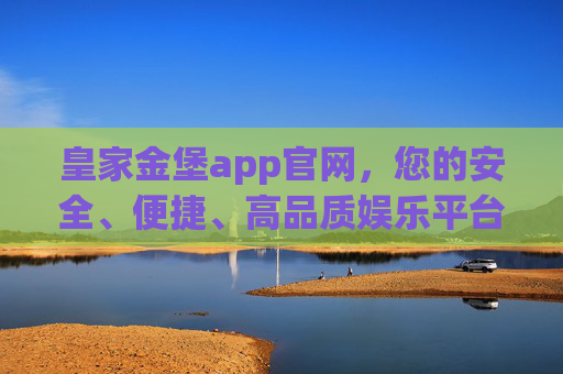 皇家金堡app官网，您的安全、便捷、高品质娱乐平台
