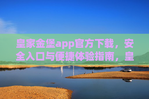 皇家金堡app官方下载，安全入口与便捷体验指南，皇家金堡app官方下载，安全入口与便捷体验指南