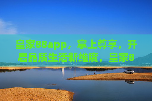皇家88app，掌上尊享，开启品质生活新维度，皇家88app，掌上尊享，品质生活新维度