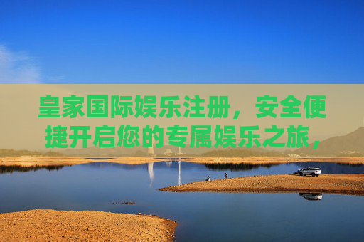 皇家国际娱乐注册，安全便捷开启您的专属娱乐之旅，皇家国际娱乐注册，安全便捷开启专属娱乐之旅