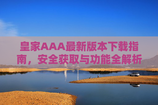 皇家AAA最新版本下载指南，安全获取与功能全解析