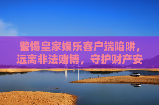警惕皇家娱乐客户端陷阱，远离非法赌博，守护财产安全，警惕皇家娱乐客户端陷阱，远离非法赌博守护财产安全