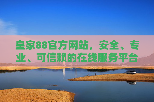 皇家88官方网站，安全、专业、可信赖的在线服务平台，皇家88官方网站，安全专业可信赖的在线服务平台