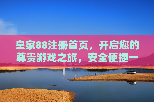 皇家88注册首页，开启您的尊贵游戏之旅，安全便捷一步到位