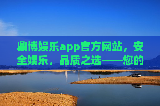 鼎博娱乐app官方网站，安全娱乐，品质之选——您的专属在线娱乐平台，鼎博娱乐app官方网站，安全娱乐，品质之选