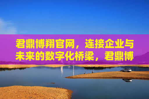 君鼎博翔官网，连接企业与未来的数字化桥梁，君鼎博翔官网，连接企业与未来的数字化桥梁