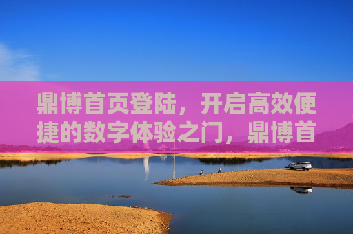 鼎博首页登陆，开启高效便捷的数字体验之门，鼎博首页登陆，高效便捷数字体验入口