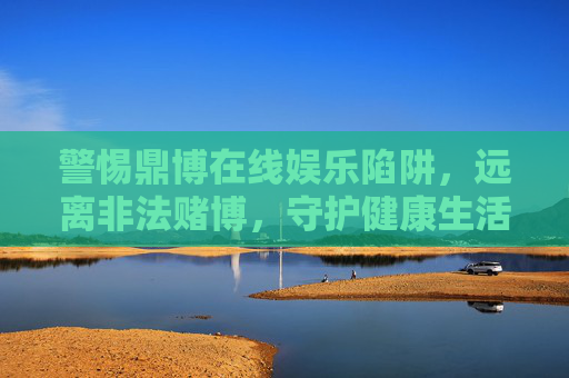 警惕鼎博在线娱乐陷阱，远离非法赌博，守护健康生活
