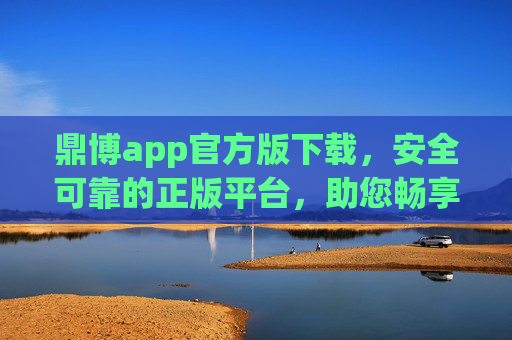 鼎博app官方版下载，安全可靠的正版平台，助您畅享优质服务，鼎博app官方版下载，安全可靠的正版平台，畅享优质服务