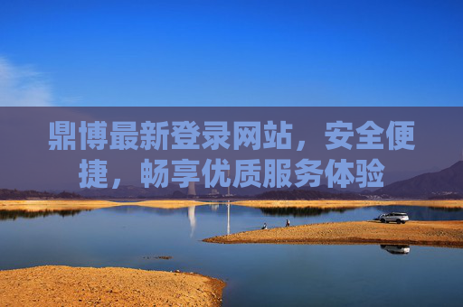 鼎博最新登录网站，安全便捷，畅享优质服务体验