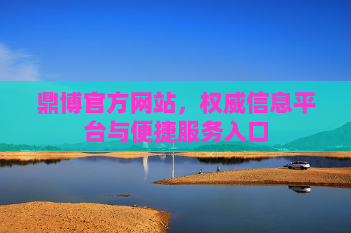 鼎博官方网站，权威信息平台与便捷服务入口