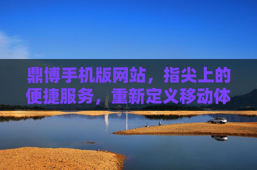 鼎博手机版网站，指尖上的便捷服务，重新定义移动体验，鼎博手机版，指尖便捷，重新定义移动体验