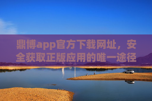 鼎博app官方下载网址，安全获取正版应用的唯一途径，鼎博app官方下载网址，安全获取正版应用的唯一途径