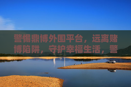 警惕鼎博外围平台，远离赌博陷阱，守护幸福生活，警惕鼎博外围平台，远离赌博陷阱守护幸福生活
