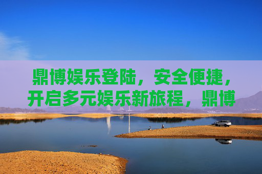 鼎博娱乐登陆，安全便捷，开启多元娱乐新旅程，鼎博娱乐登陆，安全便捷开启多元娱乐新旅程