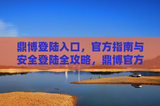 鼎博登陆入口，官方指南与安全登陆全攻略，鼎博官方登陆入口与安全全攻略