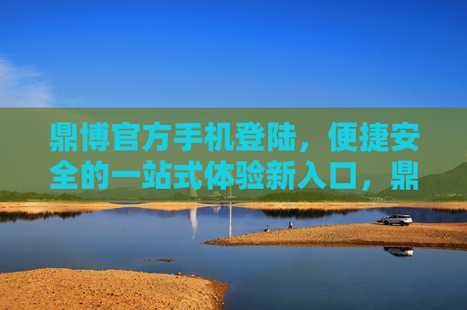 鼎博官方手机登陆，便捷安全的一站式体验新入口，鼎博官方手机登陆，便捷安全的一站式新入口