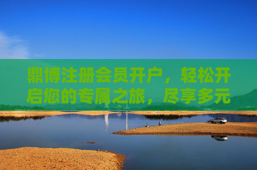 鼎博注册会员开户，轻松开启您的专属之旅，尽享多元权益，鼎博会员开户，开启专属之旅，尽享多元权益