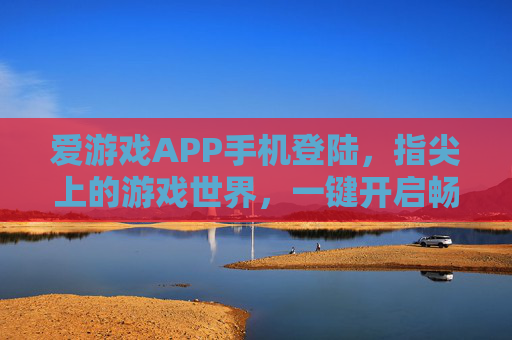 爱游戏APP手机登陆，指尖上的游戏世界，一键开启畅玩之旅，爱游戏APP，指尖畅玩，世界尽在掌握