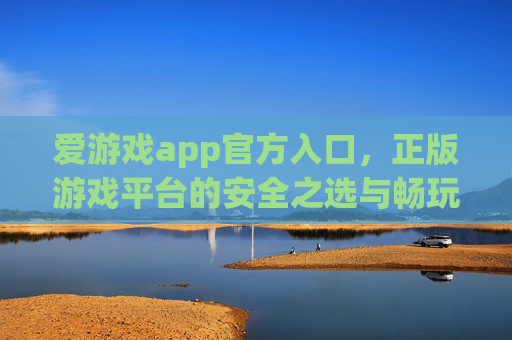 爱游戏app官方入口，正版游戏平台的安全之选与畅玩指南，爱游戏app官方入口，正版安全之选与畅玩指南