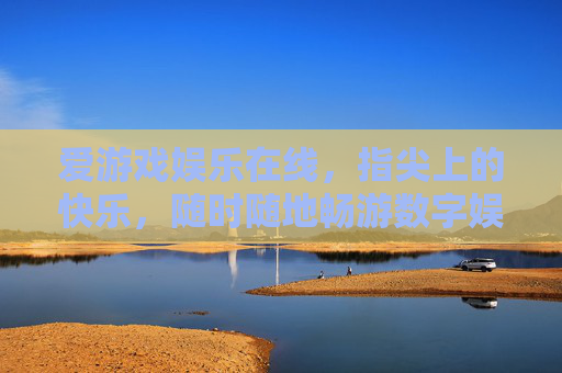 爱游戏娱乐在线，指尖上的快乐，随时随地畅游数字娱乐新天地，指尖数字娱乐，快乐随时畅游