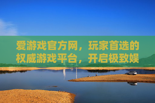 爱游戏官方网，玩家首选的权威游戏平台，开启极致娱乐新体验，爱游戏官方网，权威游戏平台，开启极致娱乐新体验