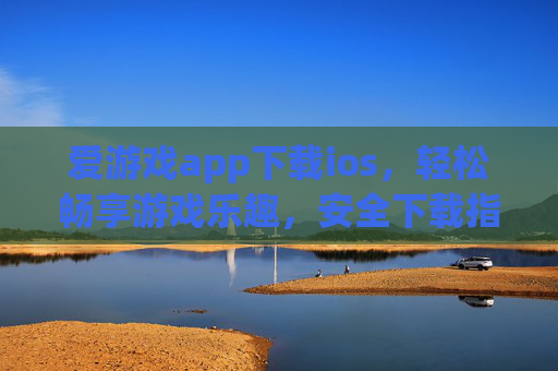 爱游戏app下载ios，轻松畅享游戏乐趣，安全下载指南，爱游戏app ios安全下载，轻松畅享游戏乐趣