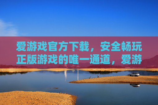 爱游戏官方下载，安全畅玩正版游戏的唯一通道，爱游戏官方下载，安全正版畅玩唯一通道