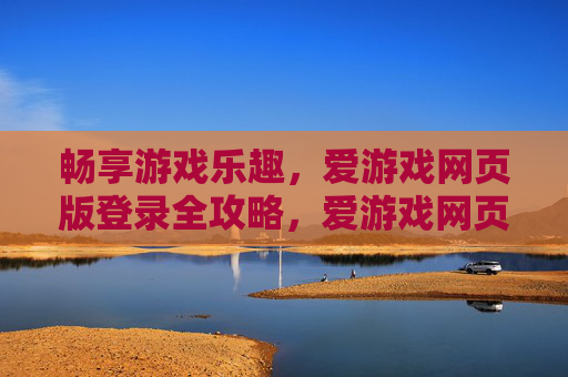 畅享游戏乐趣，爱游戏网页版登录全攻略，爱游戏网页版登录全攻略，畅享游戏乐趣