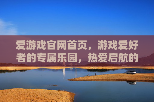 爱游戏官网首页，游戏爱好者的专属乐园，热爱启航的第一站，爱游戏官网，游戏爱好者的专属乐园，热爱启航第一站