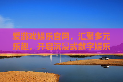 爱游戏娱乐官网，汇聚多元乐趣，开启沉浸式数字娱乐之旅，爱游戏娱乐官网，汇聚多元乐趣，沉浸式数字娱乐之旅