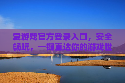 爱游戏官方登录入口，安全畅玩，一键直达你的游戏世界，爱游戏官方登录入口，安全畅玩，一键直达游戏世界
